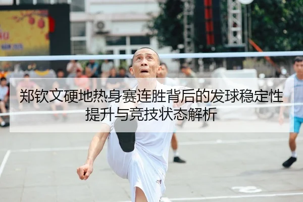 郑钦文硬地热身赛连胜背后的发球稳定性提升与竞技状态解析