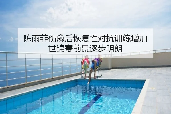 陈雨菲伤愈后恢复性对抗训练增加 世锦赛前景逐步明朗